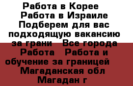  Работа в Корее I Работа в Израиле Подберем для вас подходящую вакансию за грани - Все города Работа » Работа и обучение за границей   . Магаданская обл.,Магадан г.